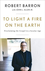 To Light a Fire on the Earth Proclaiming the Gospel in a Secular Age By, Robert Barron To Light a Fire on the Earth Proclaiming the Gospel in a Secular Age By, Robert Barron
