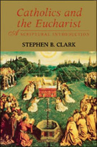 Catholics and the Eucharist: A Scriptural Introduction by Stephen Clark Catholics and the Eucharist: A Scriptural Introduction by Stephen Clark