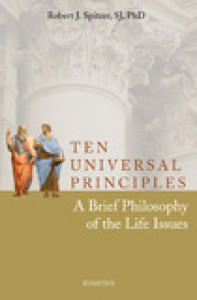 Ten Universal Principles: A Brief Philosophy of the Life Issues by Robert Spitzer, SJ Ten Universal Principles: A Brief Philosophy of the Life Issues by Robert Spitzer, SJ