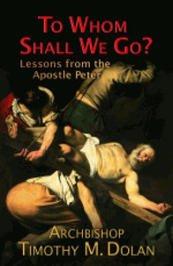 To Whom Shall We Go? Lessons from the Apostle Peter by Archbishop Timothy M. Dolan