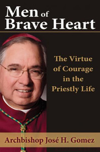 Men of Brave Heart - The Virtue of Courage in the Priestly Life by Archbishop Jose H. Gomez Men of Brave Heart - The Virtue of Courage in the Priestly Life by Archbishop Jose H. Gomez
