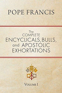 Pope Francis The Complete Encyclicals, Bulls and Apostolic Exhortations Vol. 1 Pope Francis The Complete Encyclicals, Bulls and Apostolic Exhortations Vol. 1