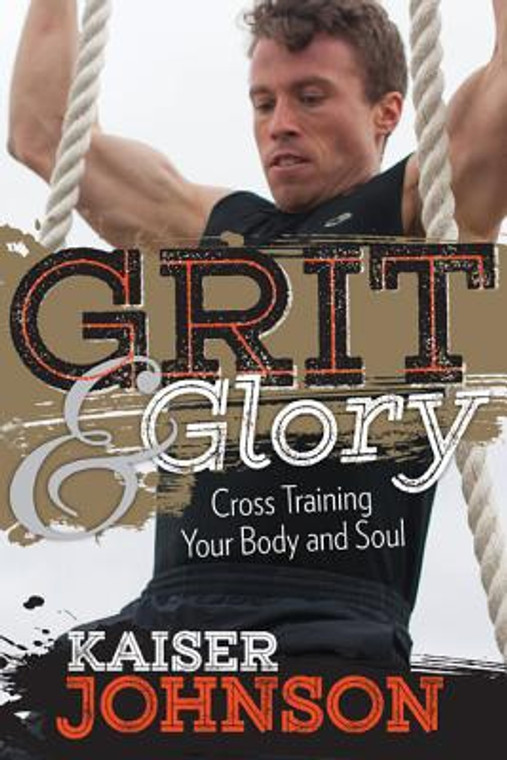 Grit & Glory: Cross Training Your Body and Soul by Kaiser Johnson