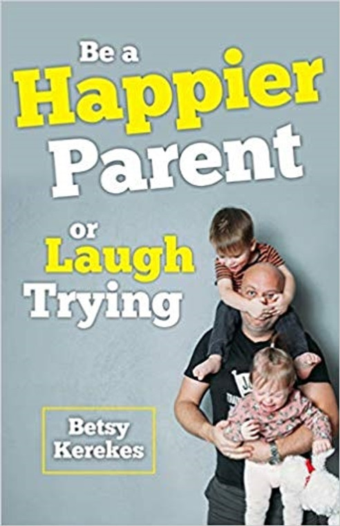 Be a Happier Parent or Laugh Trying by Betsy Kerekes