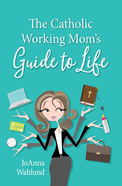 The Catholic Working Mom's Guide to Life by JoAnna Wahlund