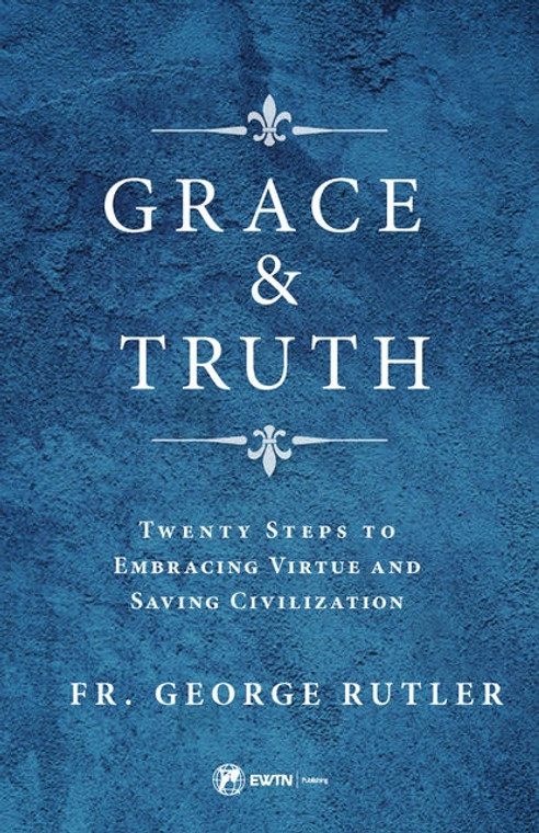 Grace & Truth  Twenty Steps To Embracing Virtue and Saving Civilization by Fr. George Rutler