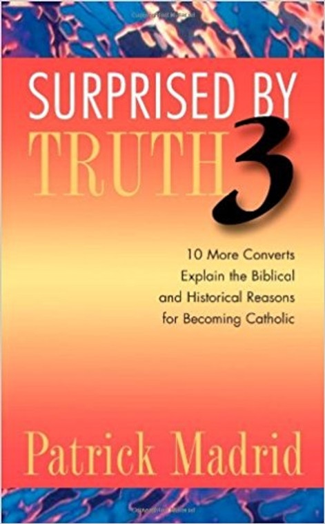 Surprised by Truth 3: 10 More Converts Explain the Biblical and Historical Reasons for Becoming Catholic by Patrick Madrid