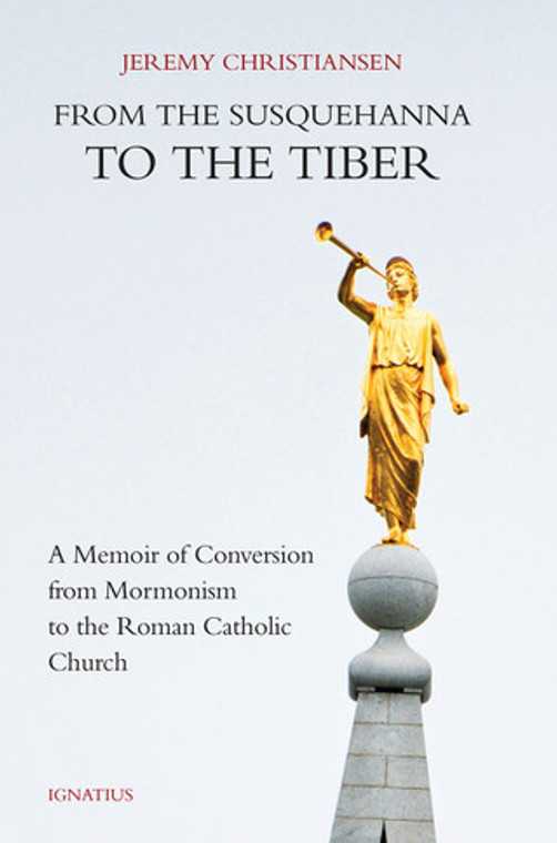 From the Susquehanna to the Tiber - A Memoir of Conversion from Mormonism to the Roman Catholic Church by Jeremy Christiansen