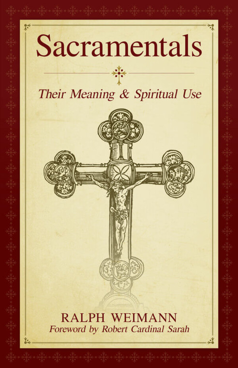 Sacramentals Their Meaning & Spiritual Use by Ralph Weimann Forewrd by Robert Cardinal Sarah