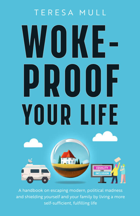 Woke-Proof Your Life - A Handbook on Escaping Modern, Political Madness and Shielding Yourself and Your Family by Living a More Self-Sufficient, Fulfilling Life By: Teresa Mull