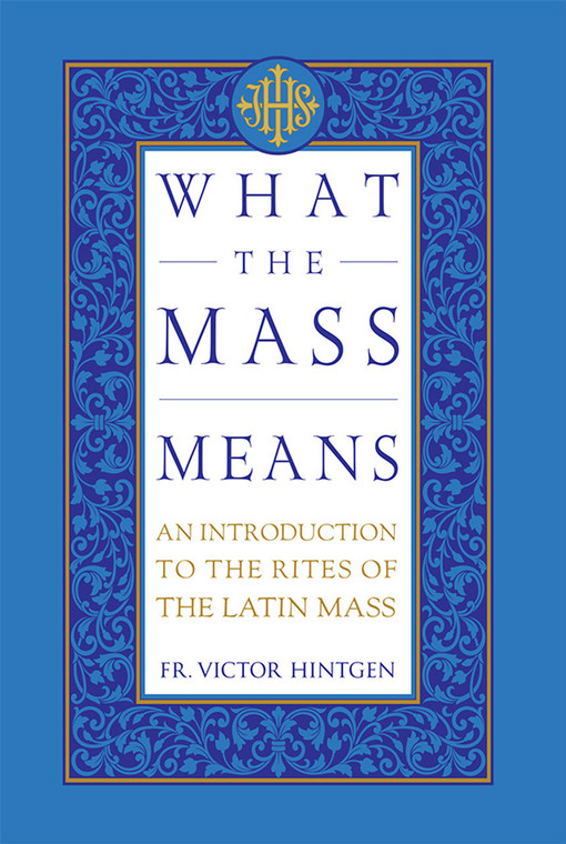 What the Mass Means - An Introduction to the Rites and Prayers of the Latin Mass by Fr. Victor Hintgen