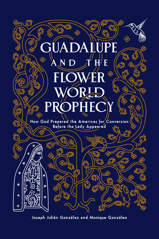 Guadalupe and the Flower World Prophecy - How God Prepared the Americas for Conversion Before the Lady Appeared By Joseph Gonzalez and Monique Gonzalez