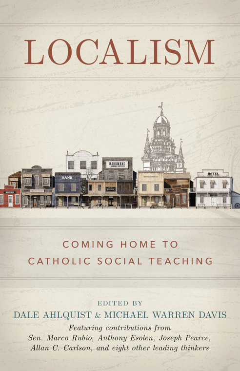 Localism - Coming Home to Catholic Social Teaching by Dale Ahlquist