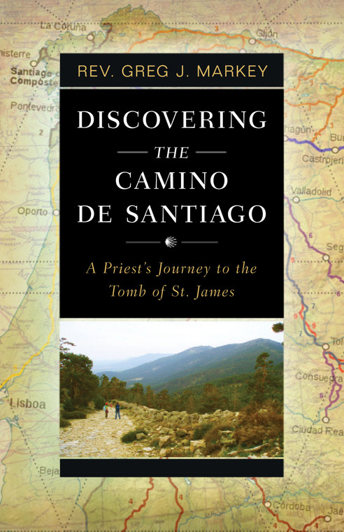 Discovering the Camino de Santiago - A Priest's Journey to the Tomb of St. James by Greg Markey