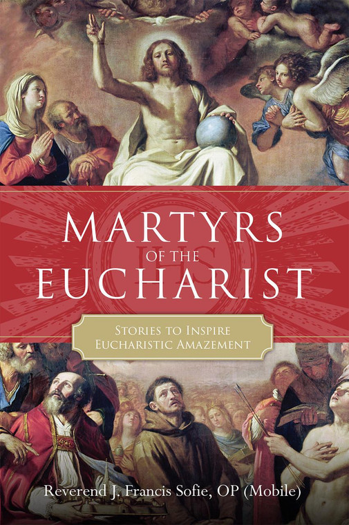 Martyrs of the Eucharist: Stories to Inspire Eucharistic Amazement by Reverend J. Francis Sofie, OP