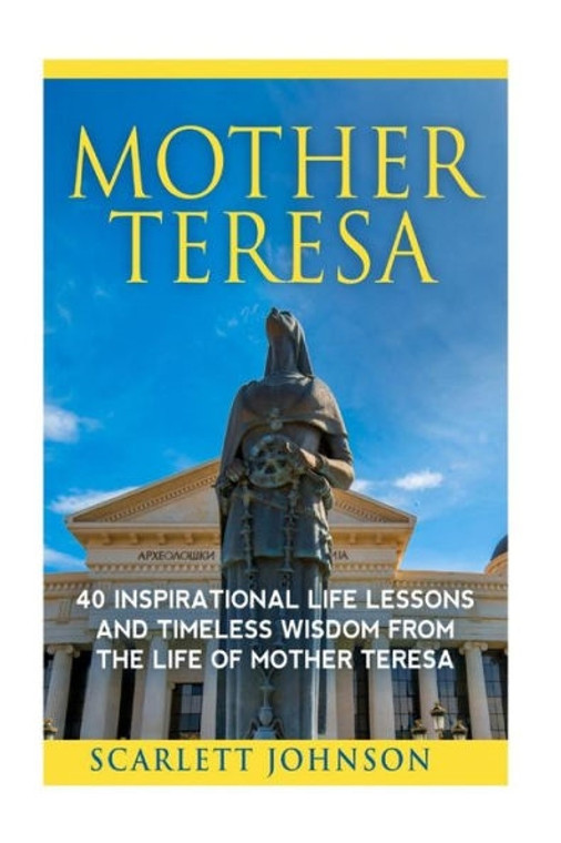 Mother Teresa, 40 Inspirational Life Lessons and Timeless Wisdom From The Life of Mother Teresa by Scarlett Johnson