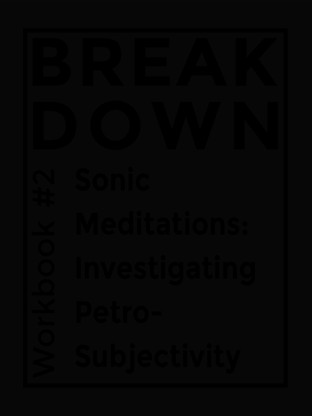 Break Down Workbook #2—Sonic Meditations: Investigating Petro-Subjectivity [PDF]