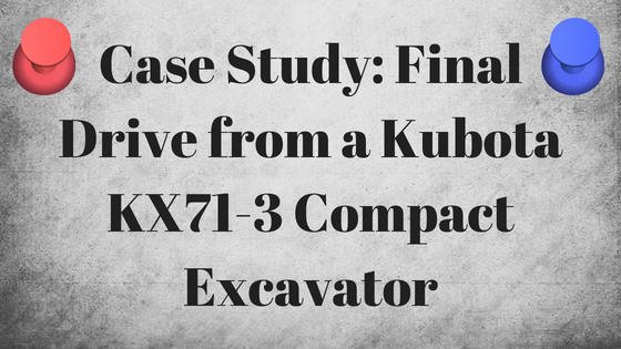 Case Study: Final drive from a Kubota KX71-3 Compact Excavator