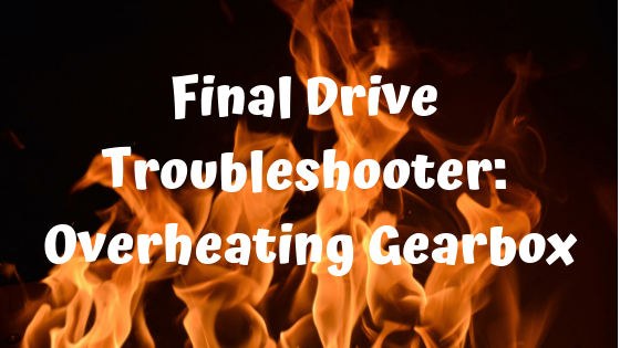 Final Drive Troubleshooter:  Overheating Gearbox