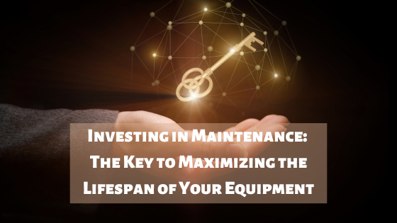 Investing in Maintenance: The Key to Maximizing the Lifespan of Your Equipment