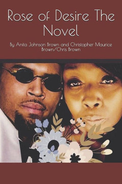 Rose Of Desire The Novel: By Anita Johnson Brown And Christopher Maurice Brown/Chris Brown (Rose Of Desire* Intimate Love Stories)