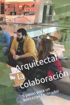 Arquitectar la ColaboraciOn: 5 pasos para un liderazgo facilitador (Spanish Edition)