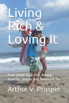 Living Rich And Loving It : Your Guide To A Rich, Happy, Healthy, Simple And Balanced Life