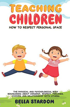 TEACHING CHILDREN HOW TO RESPECT PERSONAL SPACE: The Physical and Psychological Body Boundaries About Consent, Respect, Feelings, Choices And Relationhip With Others