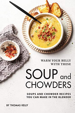 Warm Your Belly With These Soup And Chowders: Soups And Chowder Recipes You Can Make In The Blender - 9781705738160