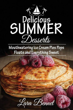 Delicious Summer Desserts: Mouthwatering Ice Cream Pies Pops Floats And Everything Sweet