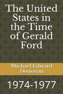 The United States In The Time Of Gerald Ford : 1974-1977 The United States In The Time Of Gerald Ford : 1974-1977