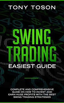 Swing Trading Easiest Guide: Complete And Comprehensive Guide On How To Invest And Earn Huge Profits With The Best Swing Trading Strategies