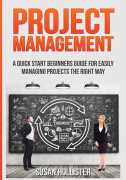 Project Management: A Quick Start Beginners Guide For Easily Managing Projects The Right Way (Essential Strategies, Tools And Advice Project Management Guide)