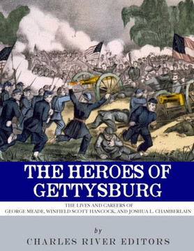 The Heroes Of Gettysburg : The Lives And Careers Of George Meade, Winfield Scott Hancock And Joshua L. Chamberlain
