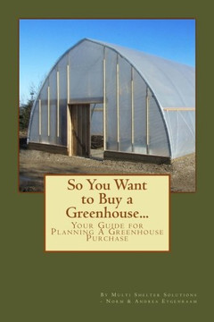 So You Want To Buy A Greenhouse...: Your Guide To Help You Plan A Greenhouse Purchase