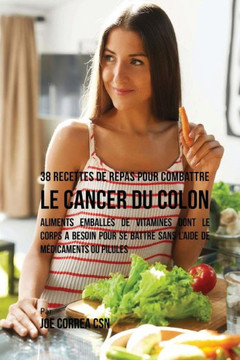 38 Recettes De Repas Pour Combattre Le Cancer Du Colon: Aliments Emball?s De Vitamines Dont Le Corps A Besoin Pour Se Battre Sans L'Aide De M?dicaments Ou Pilules (French Edition)
