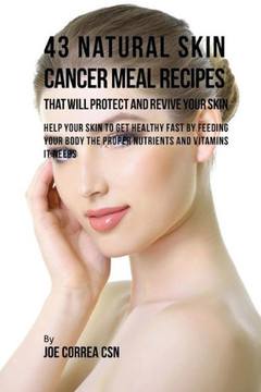 43 Natural Skin Cancer Meal Recipes That Will Protect And Revive Your Skin: Help Your Skin To Get Healthy Fast By Feeding Your Body The Proper Nutrients And Vitamins It Needs