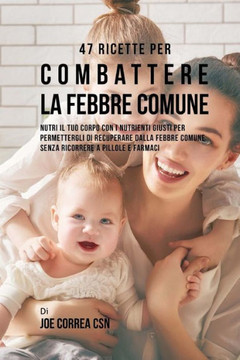 47 Ricette Per Combattere La Febbre Comune: Nutri Il Tuo Corpo Con I Nutrienti Giusti Per Permettergli Di Recuperare Dalla Febbre Comune Senza Ricorrere A Pillole E Farmaci (Italian Edition)