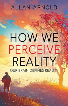 How We Perceive Reality: Our Brain Defines Reality How We Perceive Reality: Our Brain Defines Reality