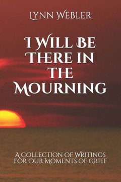I Will Be There In The Mourning: A Collection Writings For Our Moments Of Grief