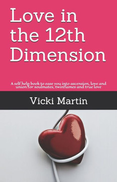 Love In The 12Th Dimension: A Self Help Book To Ease You Into Ascension, Love And Union For Soulmates, Twinflames And True Love