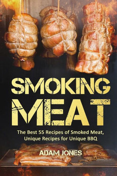 Smoking Meat: The Best 55 Recipes Of Smoked Meat, Unique Recipes For Unique Bbq