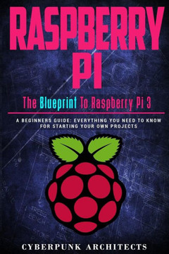 Raspberry Pi: The Blueprint To Raspberry Pi 3: A Beginners Guide: Everything You Need To Know For Starting Your Own Projects (Cyberpunk Blueprint Series)