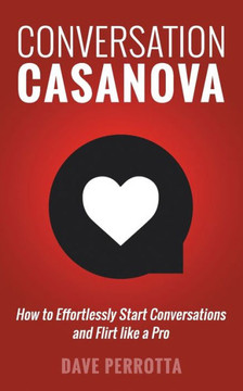 Conversation Casanova: How To Effortlessly Start Conversations And Flirt Like A Pro (The Dating & Lifestyle Success Series)