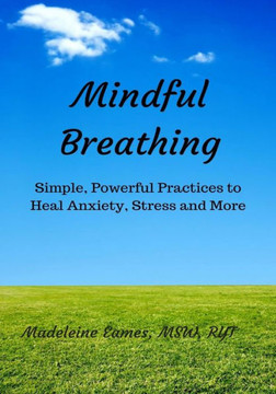 Mindful Breathing: Simple, Powerful Practices To Heal Anxiety, Stress And More Mindful Breathing: Simple, Powerful Practices To Heal Anxiety, Stress And More