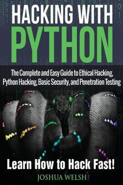 Hacking With Python: The Complete And Easy Guide To Ethical Hacking, Python Hacking, Basic Security, And Penetration Testing - Learn How To Hack Fast! (Hacking, Python, Tor, Bitcoin, Blockchain)