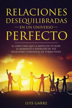 Relaciones Desequilibradas En Un Universo Perfecto : El Libro Escrito Para Que La Mente No Te Robe El Momento Y Disfrutes De Tus Relaciones Personales De Forma Plena