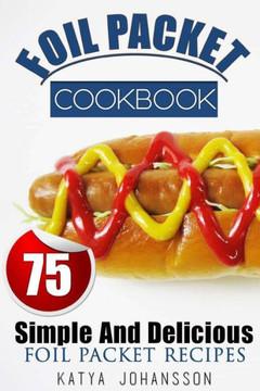Foil Packet Cookbook: 75 Simple And Delicious Foil Packet Recipes