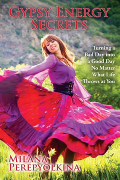 Gypsy Energy Secrets: Turning A Bad Day Into A Good Day No Matter What Life Throws At You