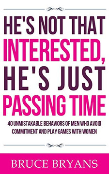 He's Not That Interested, He's Just Passing Time: 40 Unmistakable Behaviors Of Men Who Avoid Commitment And Play Games With Women